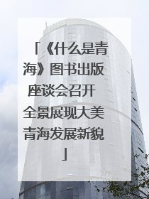 《什么是青海》图书出版座谈会召开 全景展现大美青海发展新貌