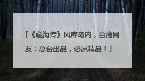 《藏海传》风靡岛内，台湾网友：总台出品，必属精品！