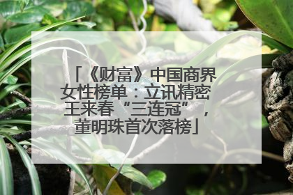 《财富》中国商界女性榜单：立讯精密王来春“三连冠”，董明珠首次落榜