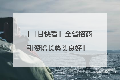 「甘快看」全省招商引资增长势头良好