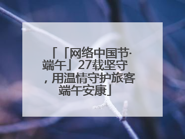 「网络中国节·端午」27载坚守，用温情守护旅客端午安康