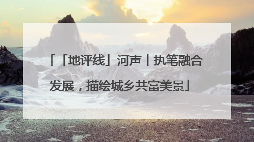 「地评线」河声丨执笔融合发展，描绘城乡共富美景