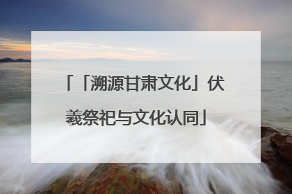 「溯源甘肃文化」伏羲祭祀与文化认同