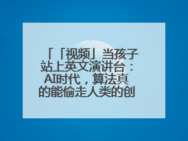 「视频」当孩子站上英文演讲台：AI时代，算法真的能偷走人类的创造力吗？