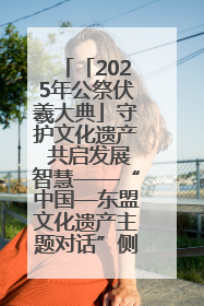 「2025年公祭伏羲大典」守护文化遗产 共启发展智慧——“中国—东盟文化遗产主题对话”侧记