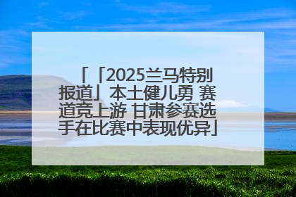 「2025兰马特别报道」本土健儿勇 赛道竞上游 甘肃参赛选手在比赛中表现优异