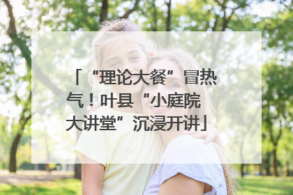 “理论大餐”冒热气！叶县“小庭院 大讲堂”沉浸开讲