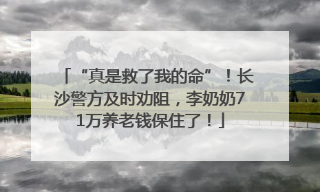 “真是救了我的命”！长沙警方及时劝阻，李奶奶71万养老钱保住了！