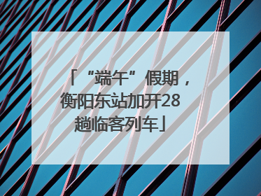 “端午”假期，衡阳东站加开28趟临客列车