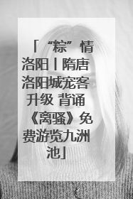 “粽”情洛阳丨隋唐洛阳城宠客升级 背诵《离骚》免费游览九洲池
