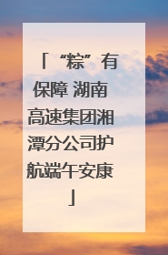“粽”有保障 湖南高速集团湘潭分公司护航端午安康