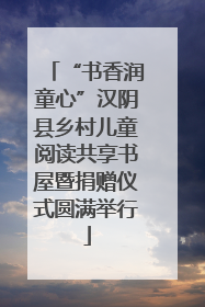 “书香润童心”汉阴县乡村儿童阅读共享书屋暨捐赠仪式圆满举行