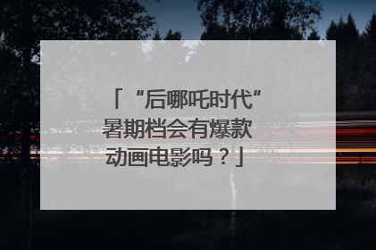 “后哪吒时代” 暑期档会有爆款动画电影吗？