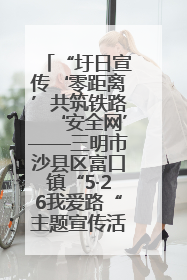 “圩日宣传‘零距离’共筑铁路‘安全网’——三明市沙县区富口镇“5·26我爱路“主题宣传活动成效显著
