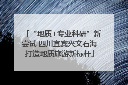 “地质+专业科研”新尝试 四川宜宾兴文石海打造地质旅游新标杆