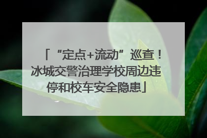 “定点+流动”巡查！冰城交警治理学校周边违停和校车安全隐患