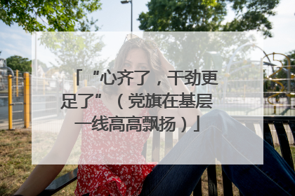 “心齐了，干劲更足了”（党旗在基层一线高高飘扬）