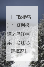 “探秘乌江”系列报道之乌江档案：乌江地理概况