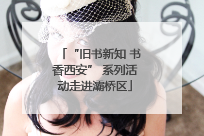 “旧书新知 书香西安” 系列活动走进灞桥区