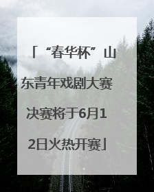 “春华杯”山东青年戏剧大赛决赛将于6月12日火热开赛