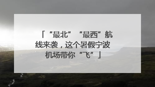 “最北”“最西”航线来袭，这个暑假宁波机场带你“飞”