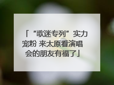 “歌迷专列”实力宠粉 来太原看演唱会的朋友有福了