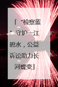 “检察蓝”守护一江碧水，公益诉讼助力长河蝶变