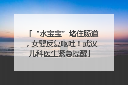 “水宝宝”堵住肠道，女婴反复呕吐！武汉儿科医生紧急提醒