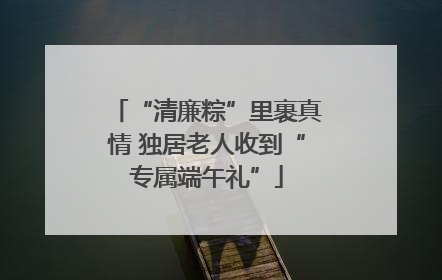 “清廉粽”里裹真情 独居老人收到“专属端午礼”
