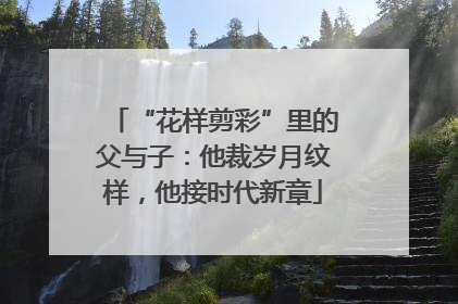 “花样剪彩”里的父与子：他裁岁月纹样，他接时代新章
