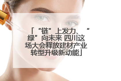 “链”上发力、“绿”向未来 四川这场大会释放建材产业转型升级新动能