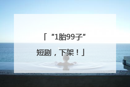 “1胎99子”短剧，下架！