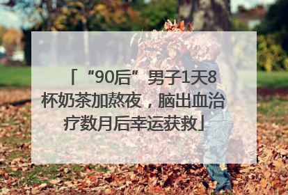 “90后”男子1天8杯奶茶加熬夜，脑出血治疗数月后幸运获救