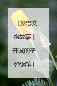 珍贵文物故事丨开诚的子弹钢笔