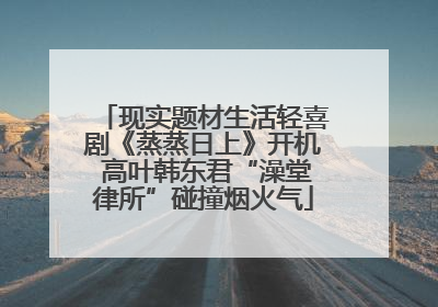 现实题材生活轻喜剧《蒸蒸日上》开机 高叶韩东君“澡堂律所”碰撞烟火气