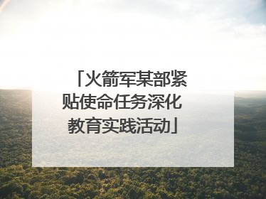火箭军某部紧贴使命任务深化教育实践活动