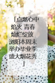 点燃心中焰火 青春灿烂绽放 浏阳本周末举办毕业季盛大烟花秀
