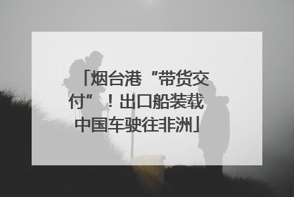 烟台港“带货交付”！出口船装载中国车驶往非洲