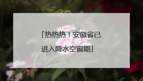 热热热！安徽省已进入降水空窗期