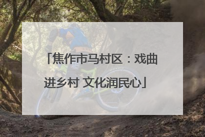 焦作市马村区：戏曲进乡村 文化润民心