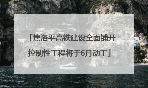 焦洛平高铁建设全面铺开 控制性工程将于6月动工