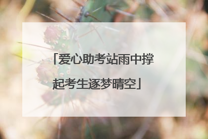 爱心助考站雨中撑起考生逐梦晴空