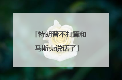 特朗普不打算和马斯克说话了