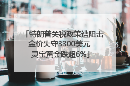 特朗普关税政策遭阻击金价失守3300美元 灵宝黄金跌超6%