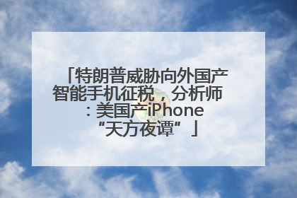 特朗普威胁向外国产智能手机征税，分析师：美国产iPhone“天方夜谭”