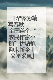 犁铧为笔写春秋——全国首个“农民作家小镇”伊塘镇迎来新乡土文学采风