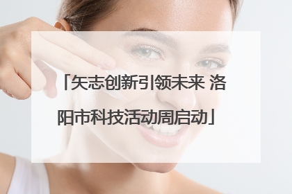矢志创新引领未来 洛阳市科技活动周启动