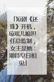 短剧《还珠》开机，琼瑶儿媳担任总监制，女主是她：期待早日相见