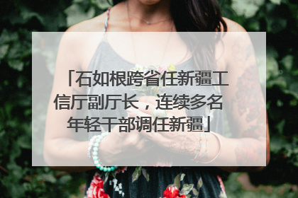 石如根跨省任新疆工信厅副厅长，连续多名年轻干部调任新疆