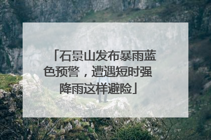 石景山发布暴雨蓝色预警，遭遇短时强降雨这样避险
